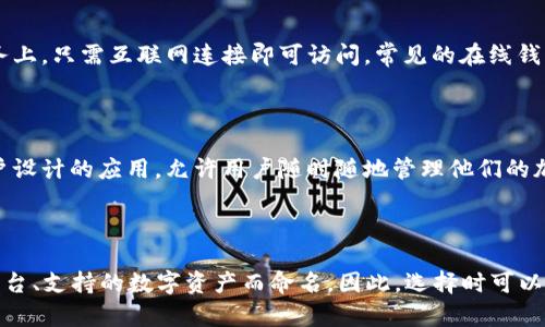 区块链钱包的名称通常取决于具体的产品和服务。有很多种不同的区块链钱包，以下是一些常见的类型和名称：

1. **硬件钱包**：这些是物理设备，可以离线存储加密货币。常见硬件钱包包括：
   - Ledger Nano S
   - Trezor

2. **软件钱包**：这些是应用程序或桌面软件，可以在计算机或手机上使用。例如：
   - Exodus
   - Electrum
   - MyEtherWallet (针对以太坊)

3. **在线钱包**：这些钱包通常在云端服务上，只需互联网连接即可访问。常见的在线钱包包括：
   - Coinbase
   - Binance Wallet

4. **手机钱包**：这些钱包是专为手机用户设计的应用，允许用户随时随地管理他们的加密货币。例如：
   - Trust Wallet
   - Atomic Wallet

不同的区块链钱包可以基于不同的功能、平台、支持的数字资产而命名。因此，选择时可以根据个人需求和使用场景进行比较与选择。