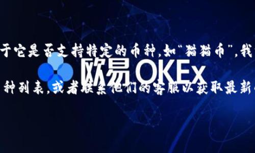 截至我知识更新的最后时间，Tokenim 是一个加密货币交易平台或相关服务，然而关于它是否支持特定的币种，如“猫猫币”，我没有具体的信息。

要确认Tokenim是否支持猫猫币，建议您直接访问Tokenim的官方网站，查看支持的币种列表，或者联系他们的客服以获取最新的信息。在加密货币市场，支持的币种经常会变化，因此获取最新的信息是非常重要的。

如果您有其他问题或需要更多信息，请随时告诉我！