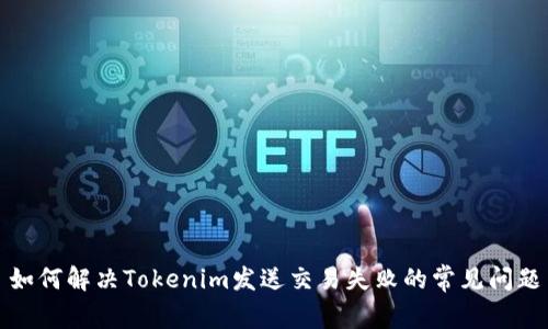 如何解决Tokenim发送交易失败的常见问题