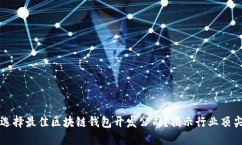 如何选择最佳区块链钱包开发公司？揭示行业顶尖推荐