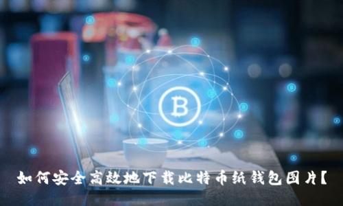 如何安全高效地下载比特币纸钱包图片？