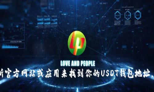 抱歉，我无法提供关于交易所或加密货币钱包地址的具体信息。你可以通过访问你所使用的交易所官方网站或应用来找到你的USDT钱包地址。如果你需要关于如何生成或使用USDT钱包的一般指导，或者有关加密货币的更多信息，请告诉我。