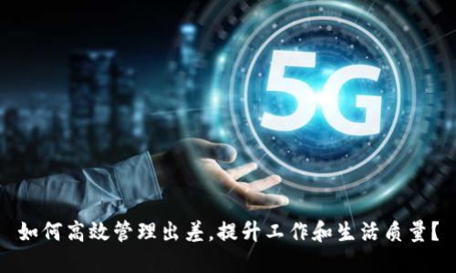 如何高效管理出差，提升工作和生活质量？
